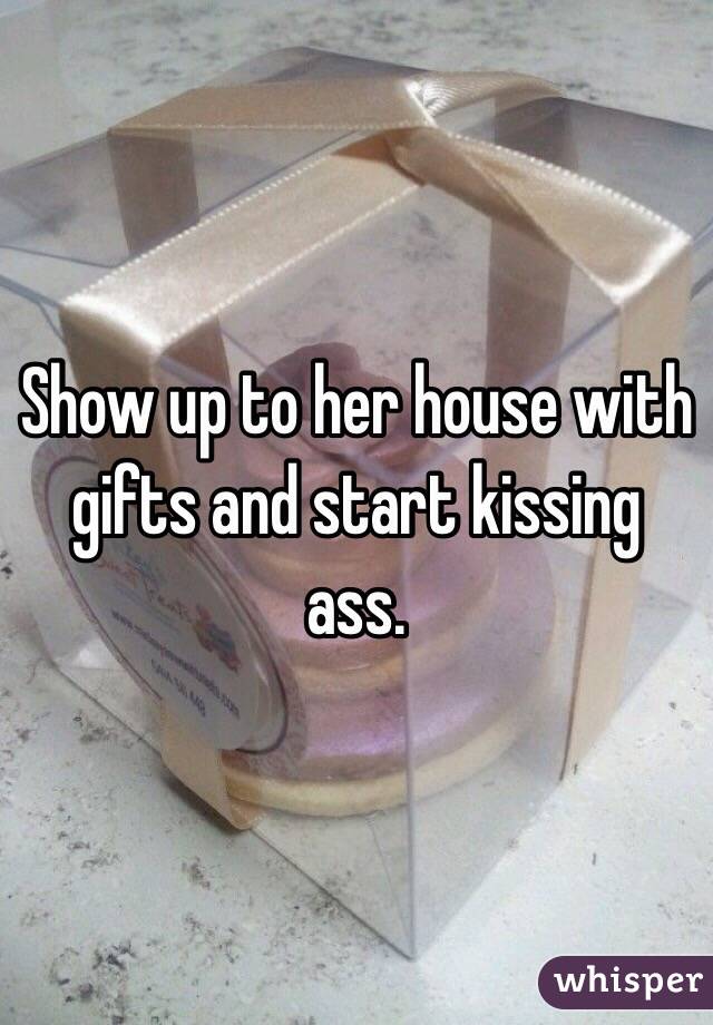 Show up to her house with gifts and start kissing ass. 