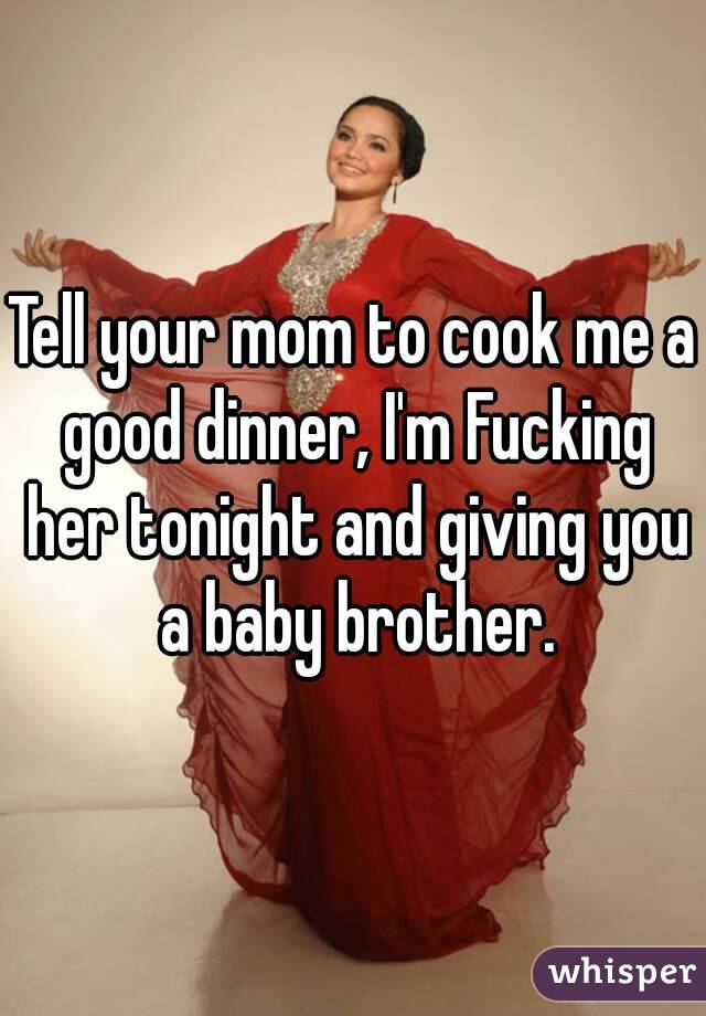 Tell your mom to cook me a good dinner, I'm Fucking her tonight and giving you a baby brother.