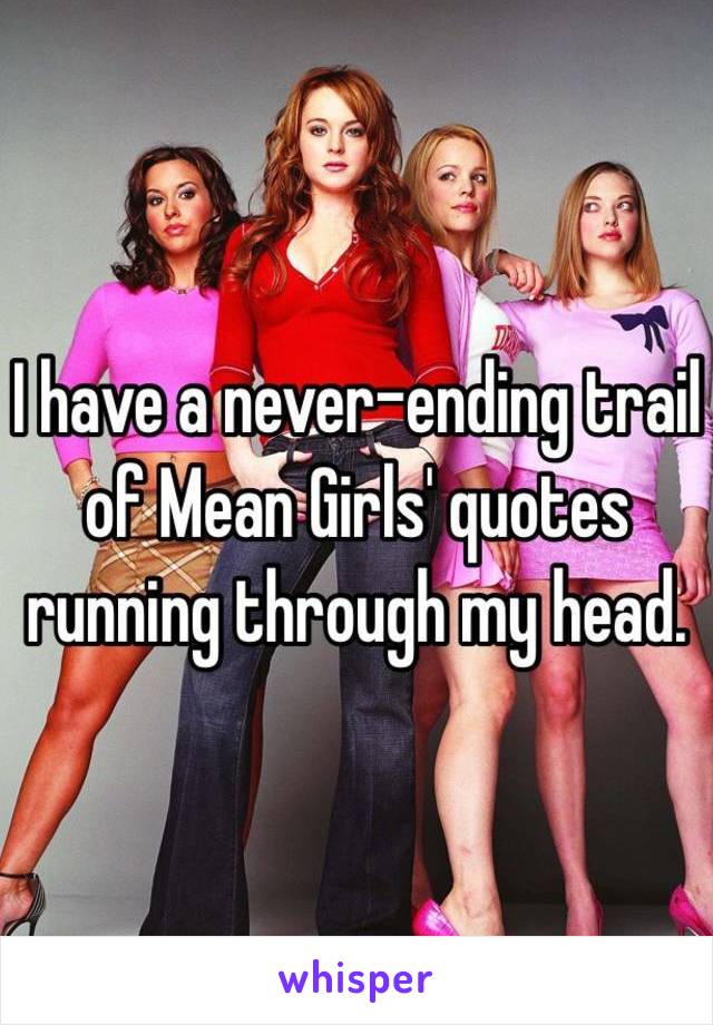 I have a never-ending trail of Mean Girls' quotes running through my head.