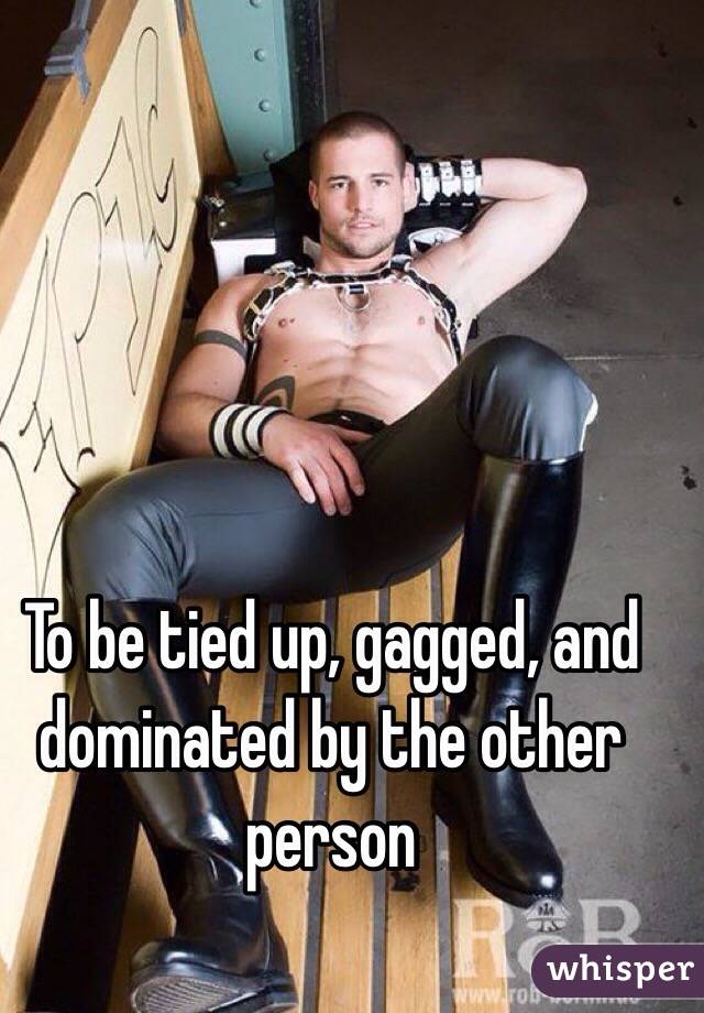 To be tied up, gagged, and dominated by the other person