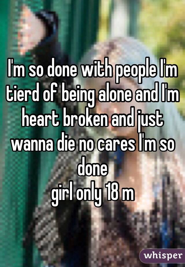 I'm so done with people I'm tierd of being alone and I'm heart broken and just wanna die no cares I'm so done 
girl only 18 m 