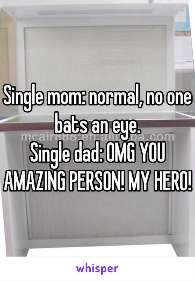 Single mom: normal, no one bats an eye.
Single dad: OMG YOU AMAZING PERSON! MY HERO! 