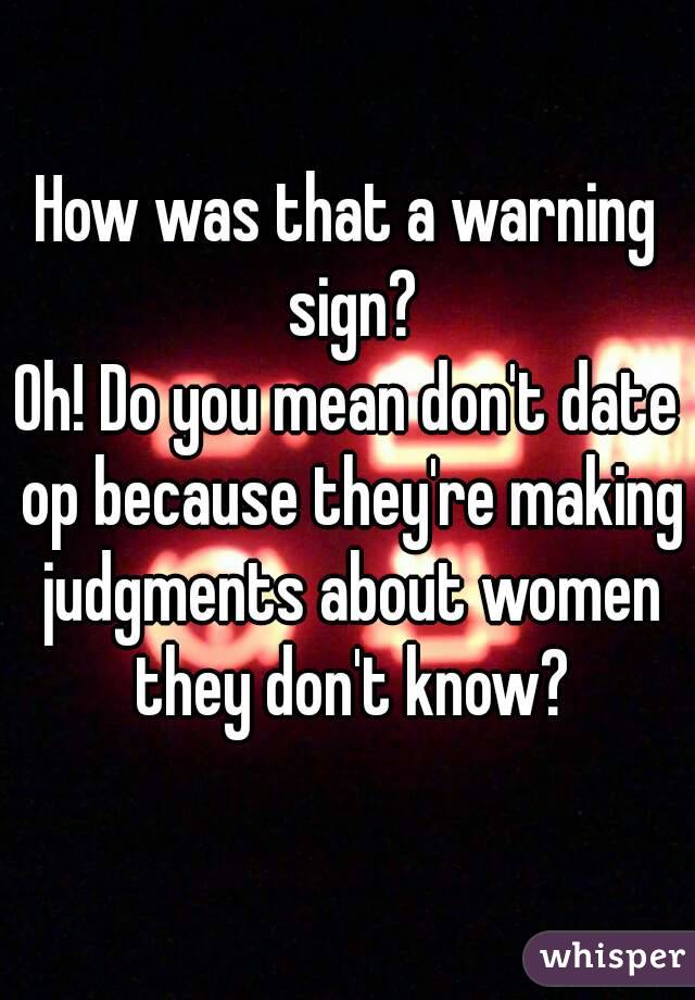 How was that a warning sign?
Oh! Do you mean don't date op because they're making judgments about women they don't know?