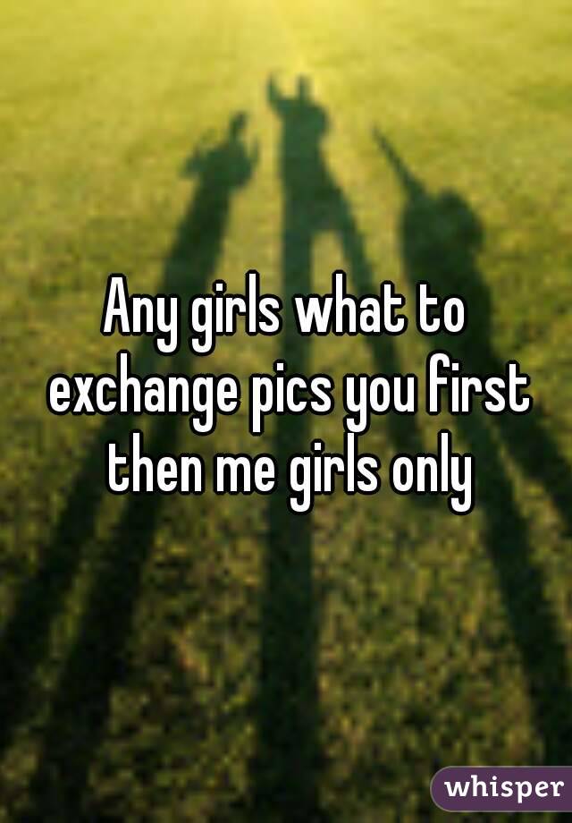Any girls what to exchange pics you first then me girls only