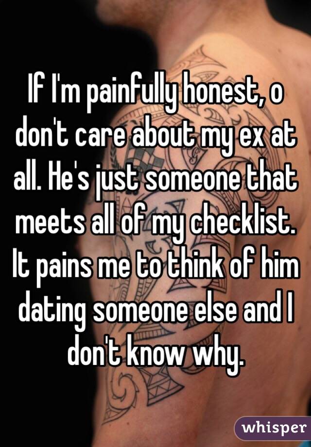 If I'm painfully honest, o don't care about my ex at all. He's just someone that meets all of my checklist. It pains me to think of him dating someone else and I don't know why.