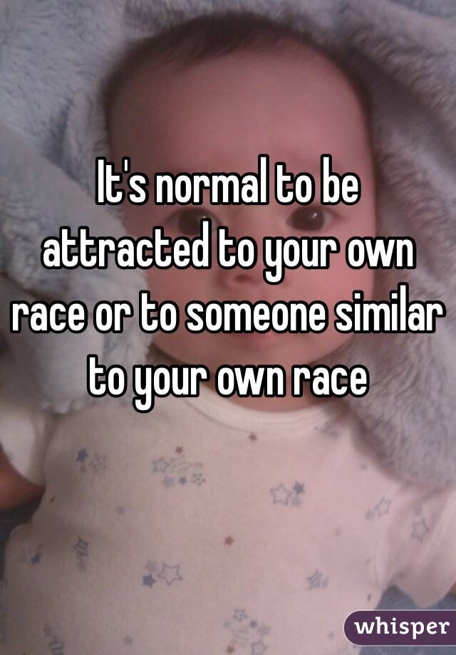 It's normal to be attracted to your own race or to someone similar to your own race 
