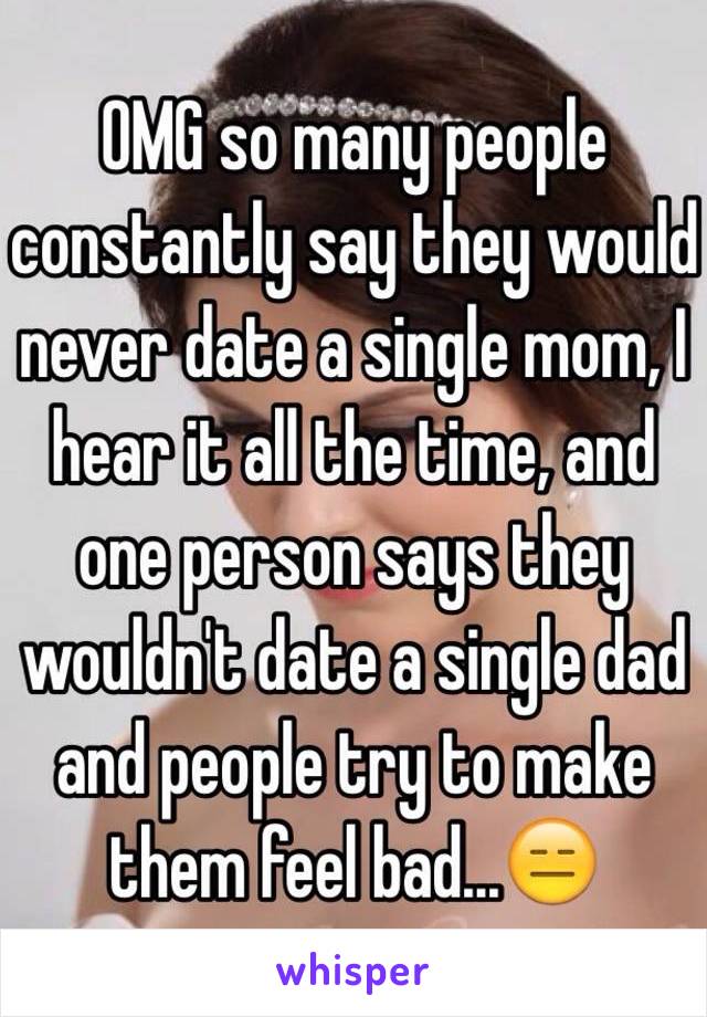 OMG so many people constantly say they would never date a single mom, I hear it all the time, and one person says they wouldn't date a single dad and people try to make them feel bad...😑