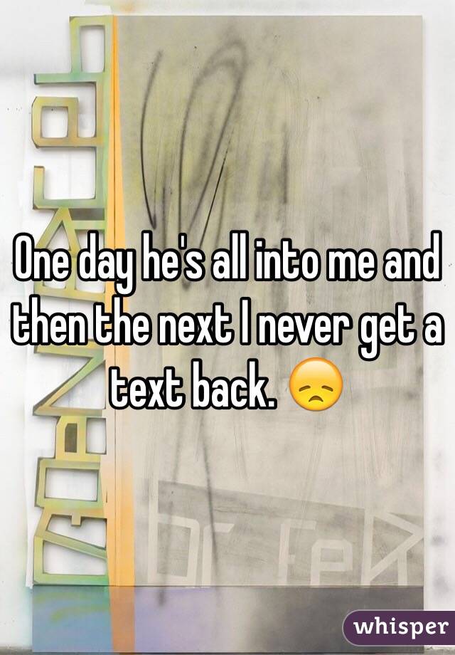 One day he's all into me and then the next I never get a text back. 😞