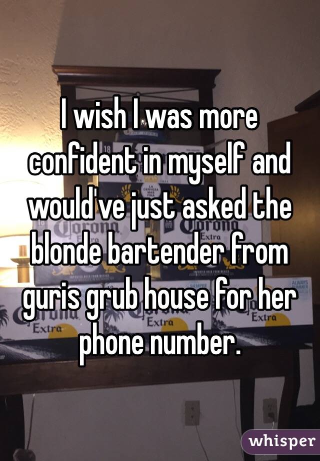 I wish I was more confident in myself and would've just asked the blonde bartender from guris grub house for her phone number. 