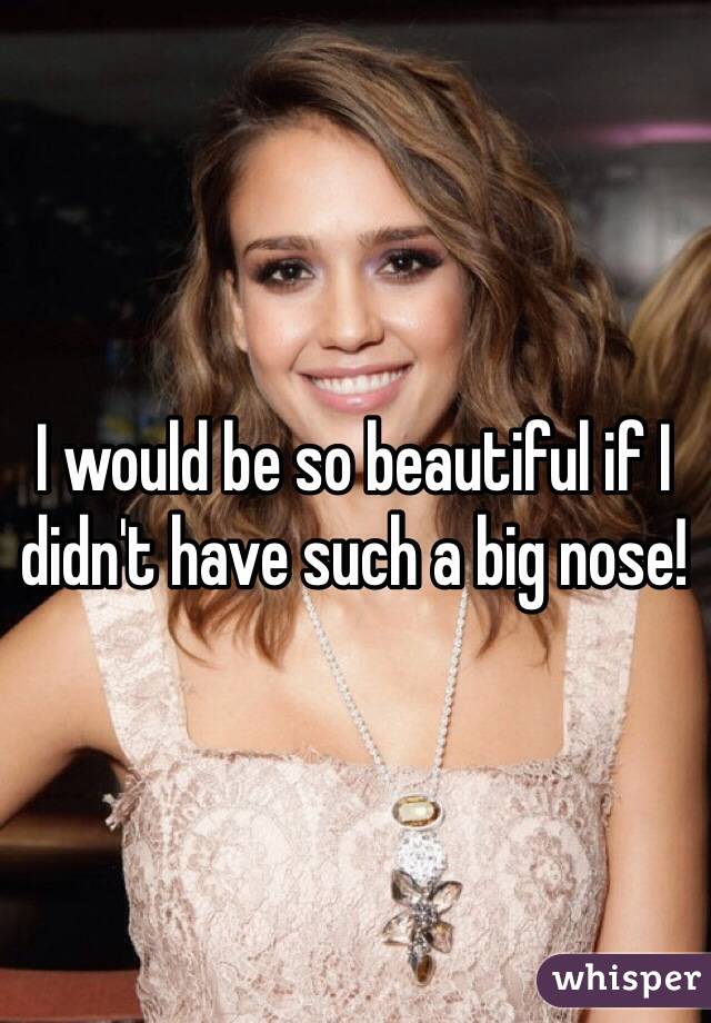 I would be so beautiful if I didn't have such a big nose!