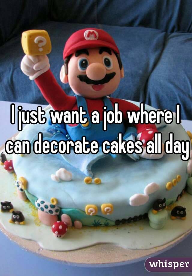 I just want a job where I can decorate cakes all day