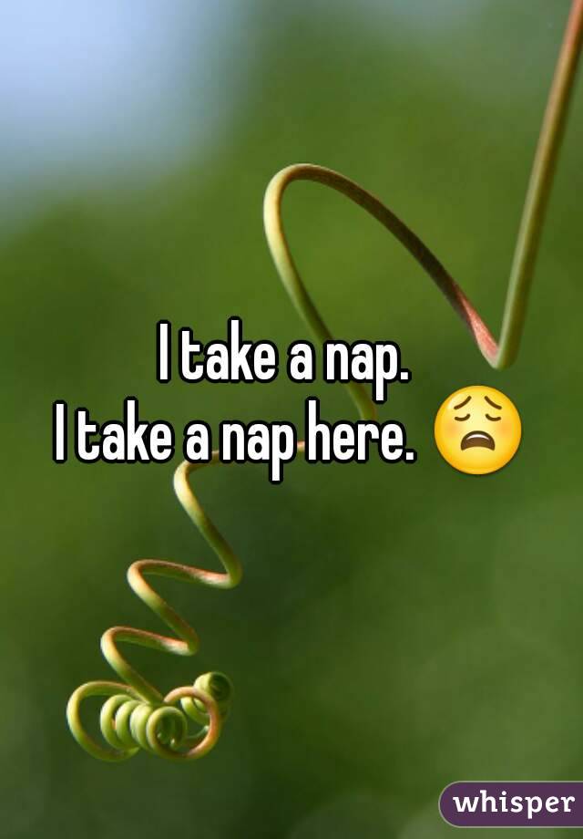 I take a nap. 
I take a nap here. 😩