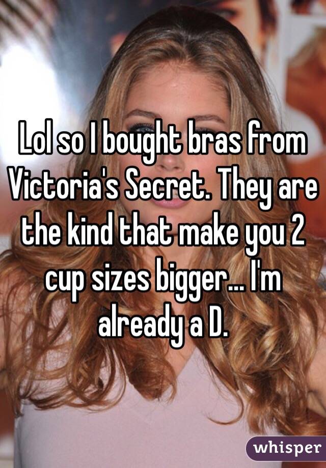 Lol so I bought bras from Victoria's Secret. They are the kind that make you 2 cup sizes bigger... I'm already a D. 