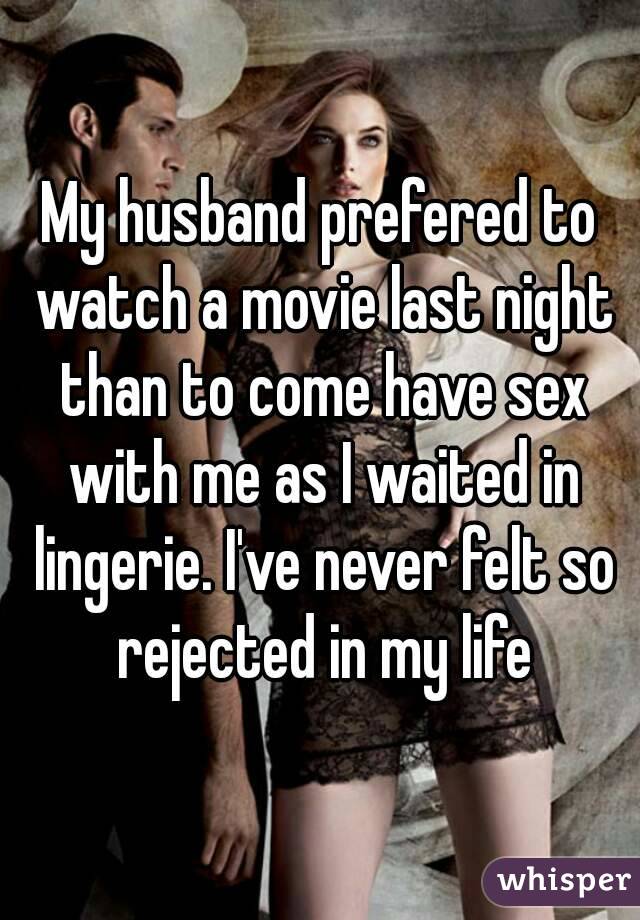 My husband prefered to watch a movie last night than to come have sex with me as I waited in lingerie. I've never felt so rejected in my life