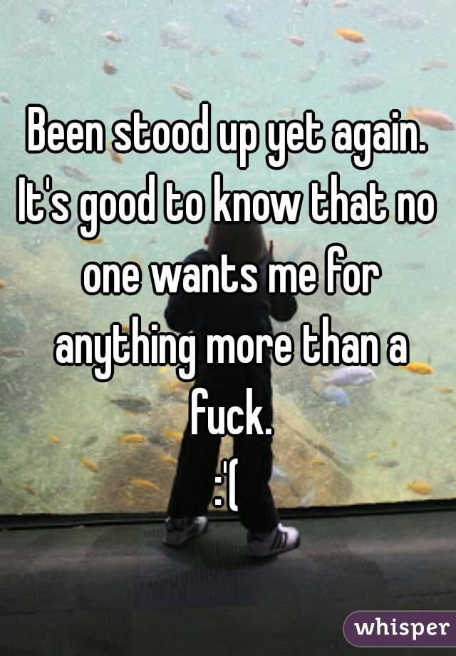Been stood up yet again.
It's good to know that no one wants me for anything more than a fuck.
:'(