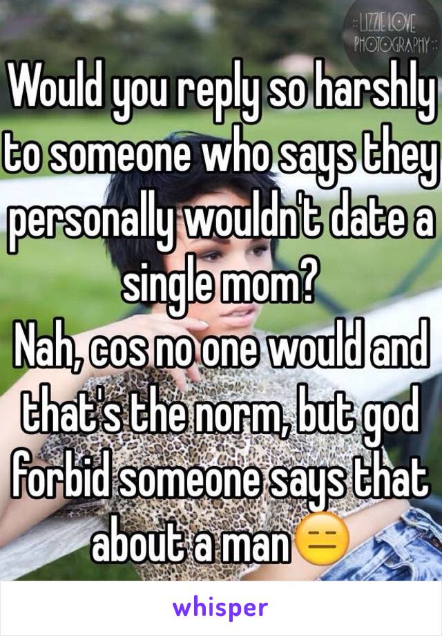 Would you reply so harshly to someone who says they personally wouldn't date a single mom? 
Nah, cos no one would and that's the norm, but god forbid someone says that about a man😑