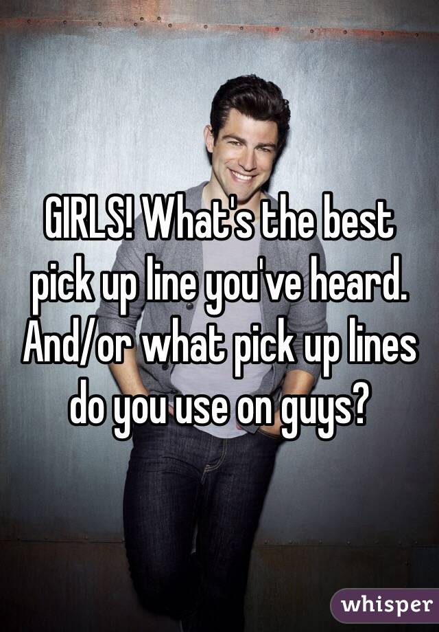 GIRLS! What's the best pick up line you've heard. And/or what pick up lines do you use on guys?