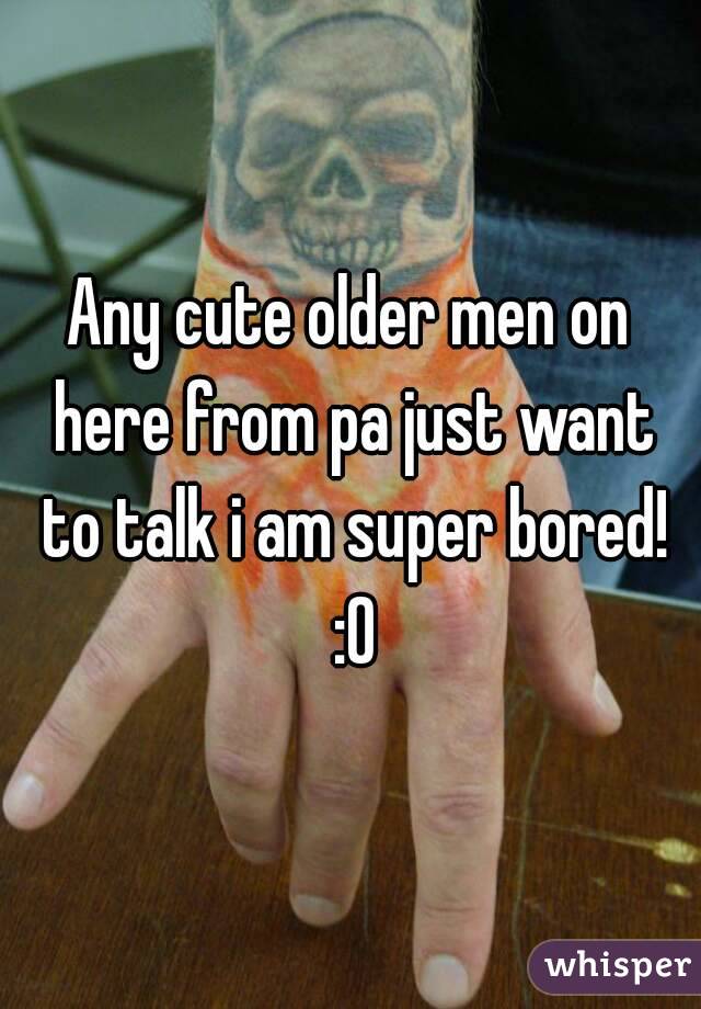 Any cute older men on here from pa just want to talk i am super bored! :0
