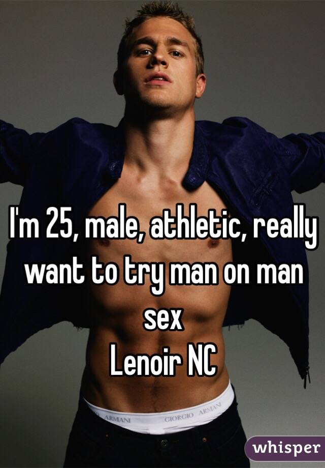 I'm 25, male, athletic, really want to try man on man sex 
Lenoir NC