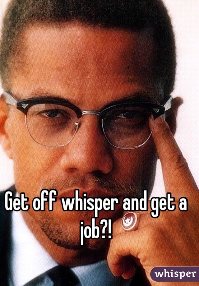 Get off whisper and get a job?!