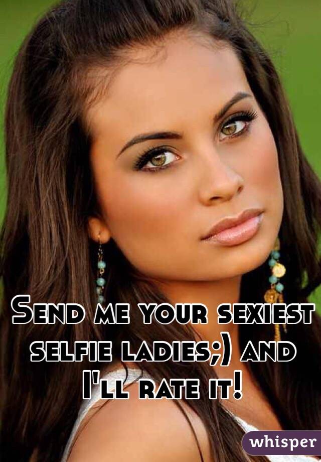 Send me your sexiest selfie ladies;) and I'll rate it!