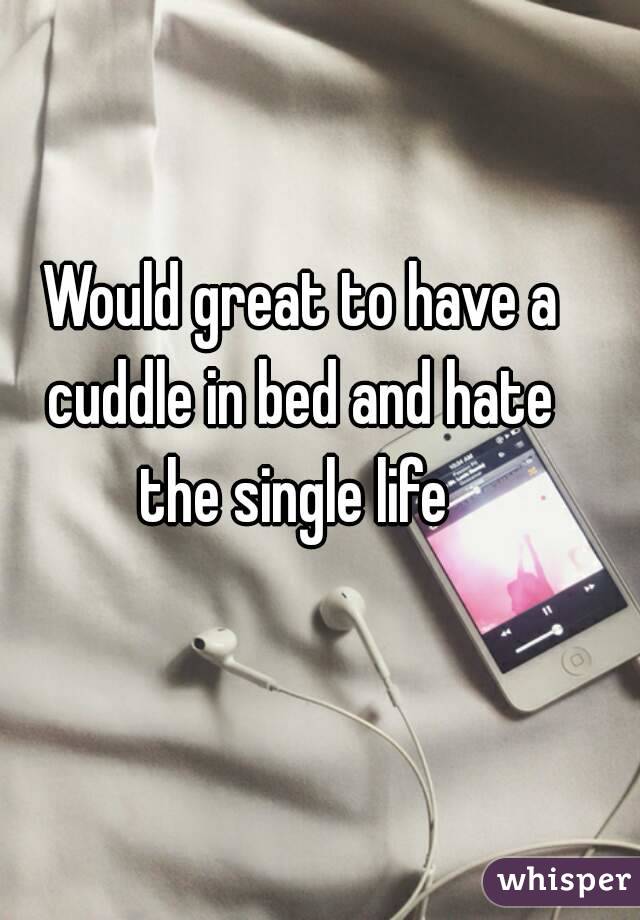 Would great to have a cuddle in bed and hate 
the single life 