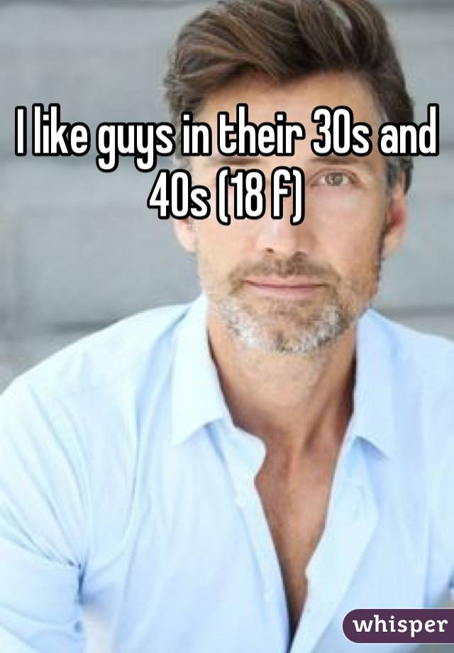 I like guys in their 30s and 40s (18 f)