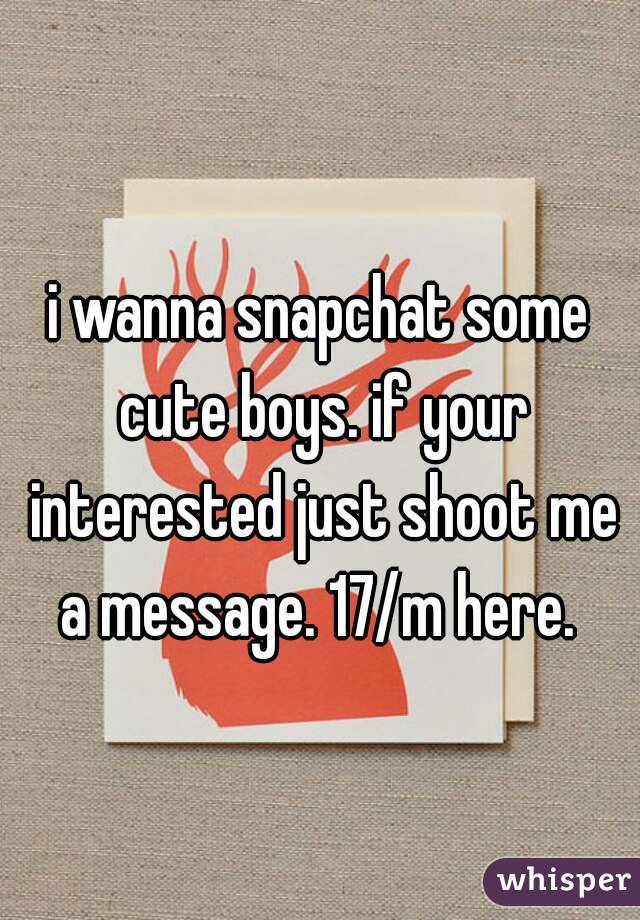 i wanna snapchat some cute boys. if your interested just shoot me a message. 17/m here. 