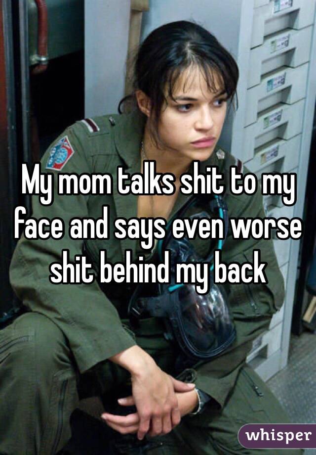 My mom talks shit to my face and says even worse shit behind my back