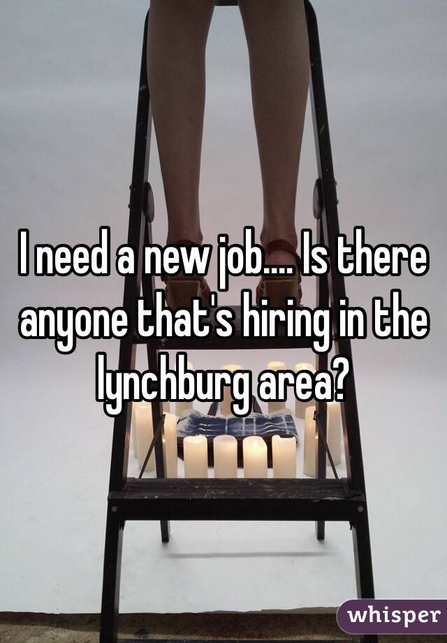 I need a new job.... Is there anyone that's hiring in the lynchburg area?
