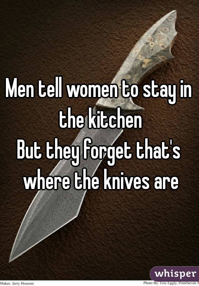 Men tell women to stay in the kitchen
But they forget that's where the knives are