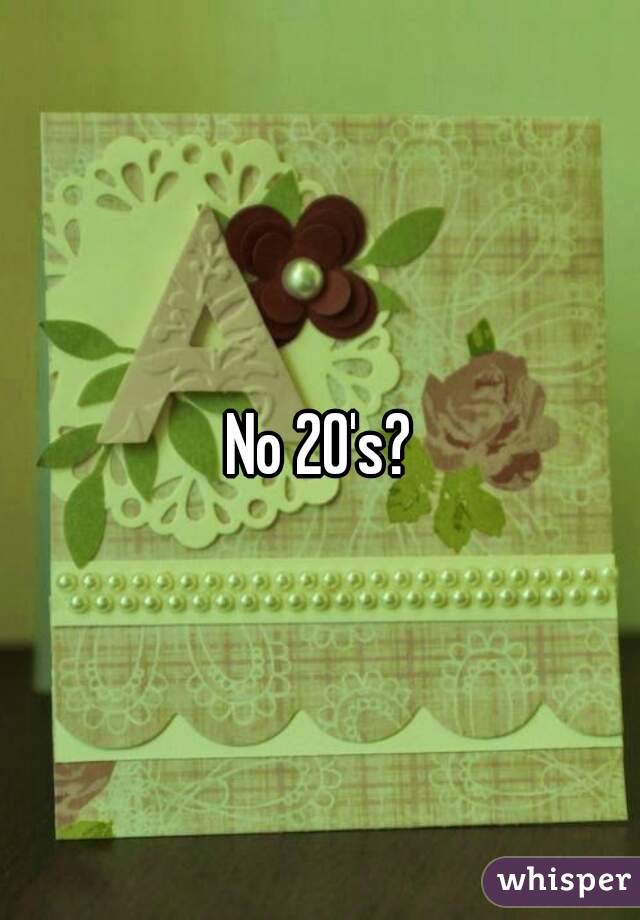 No 20's?