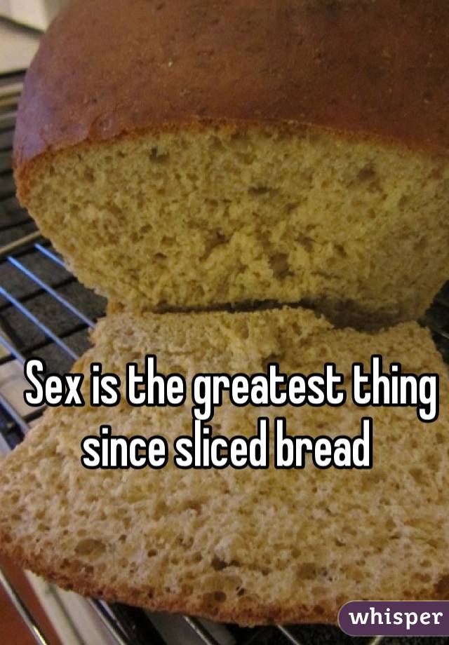 Sex is the greatest thing since sliced bread 
