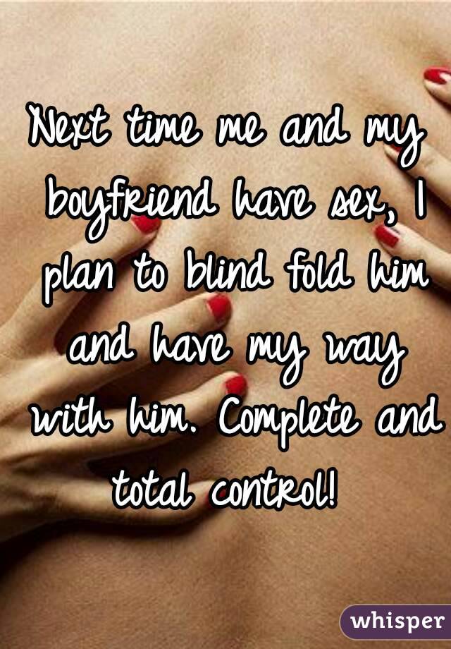 Next time me and my boyfriend have sex, I plan to blind fold him and have my way with him. Complete and total control! 