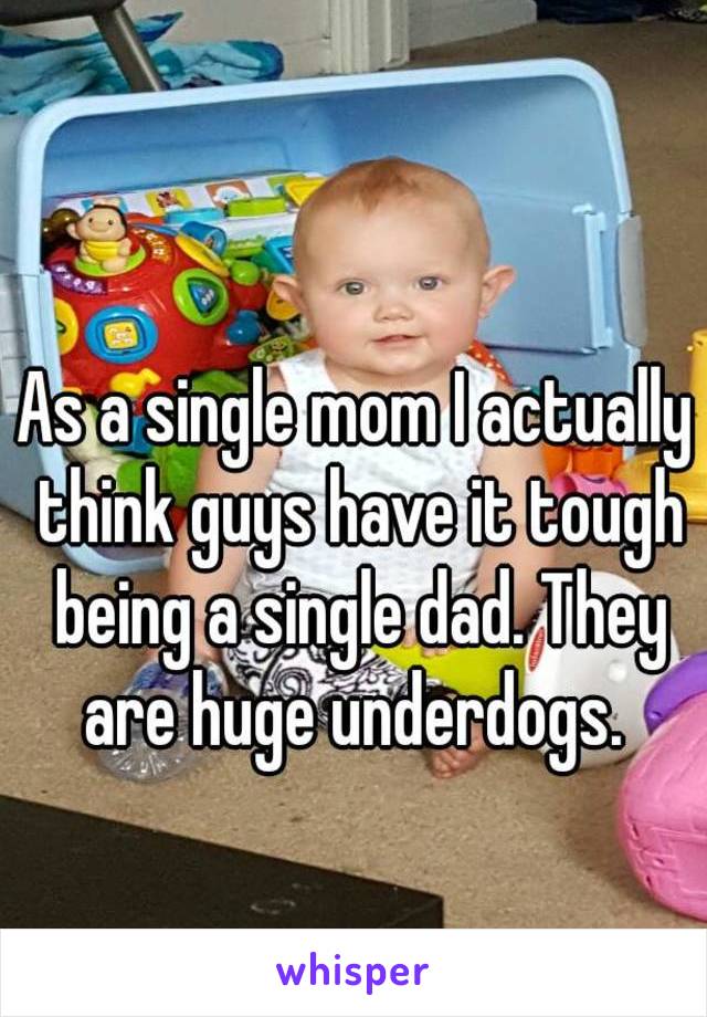 As a single mom I actually think guys have it tough being a single dad. They are huge underdogs. 