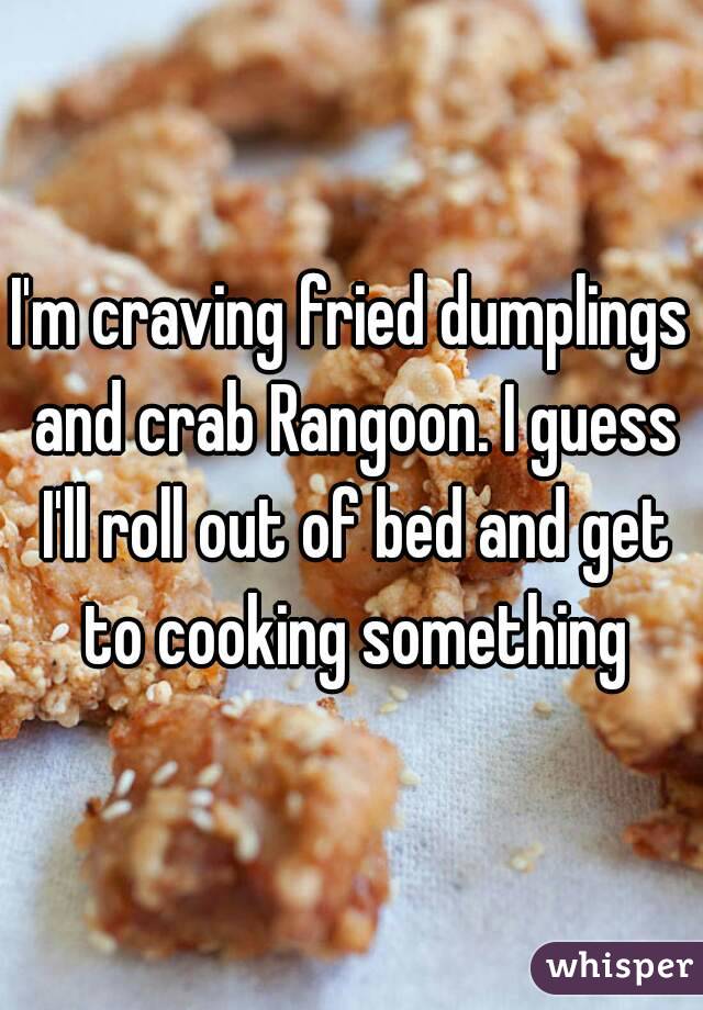 I'm craving fried dumplings and crab Rangoon. I guess I'll roll out of bed and get to cooking something