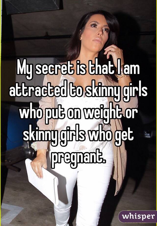My secret is that I am attracted to skinny girls who put on weight or skinny girls who get pregnant.