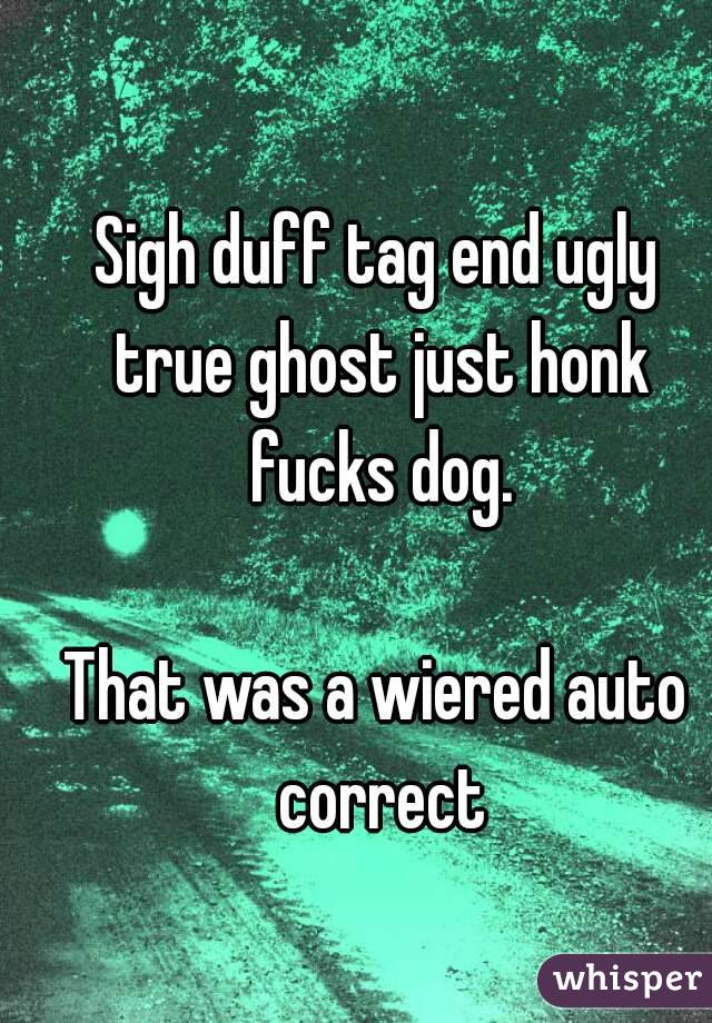 Sigh duff tag end ugly true ghost just honk fucks dog.

That was a wiered auto correct