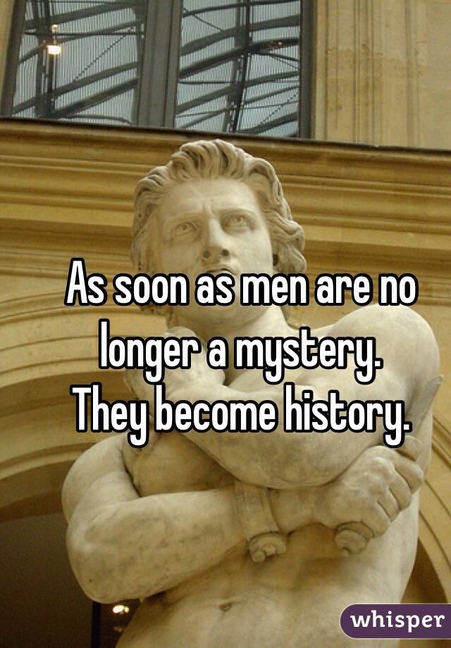 As soon as men are no longer a mystery. 
They become history. 