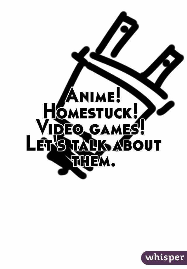 Anime!
Homestuck! 
Video games! 
Let's talk about them. 