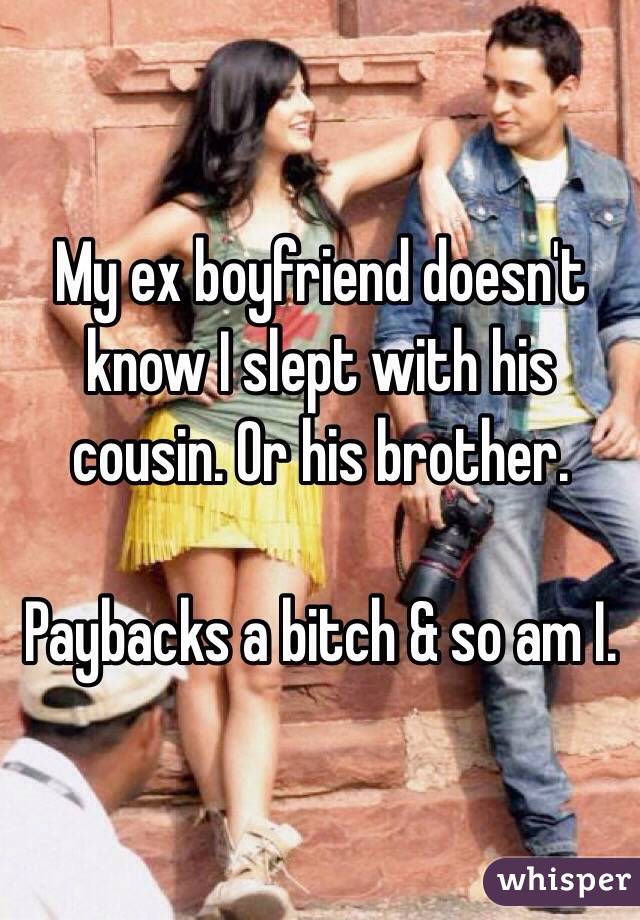 My ex boyfriend doesn't know I slept with his cousin. Or his brother. 

Paybacks a bitch & so am I. 