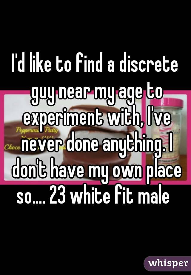I'd like to find a discrete guy near my age to experiment with, I've never done anything. I don't have my own place so.... 23 white fit male  