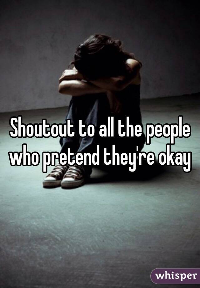Shoutout to all the people who pretend they're okay