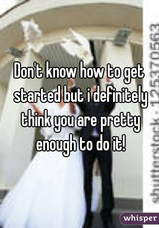 Don't know how to get started but i definitely think you are pretty enough to do it!
