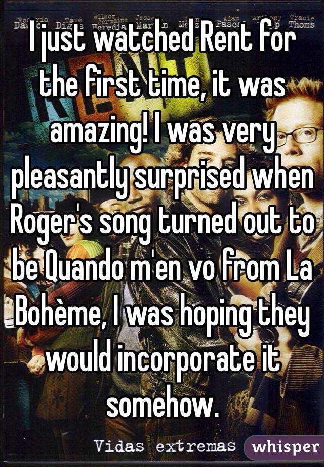 I just watched Rent for the first time, it was amazing! I was very pleasantly surprised when Roger's song turned out to be Quando m'en vo from La Bohème, I was hoping they would incorporate it somehow.