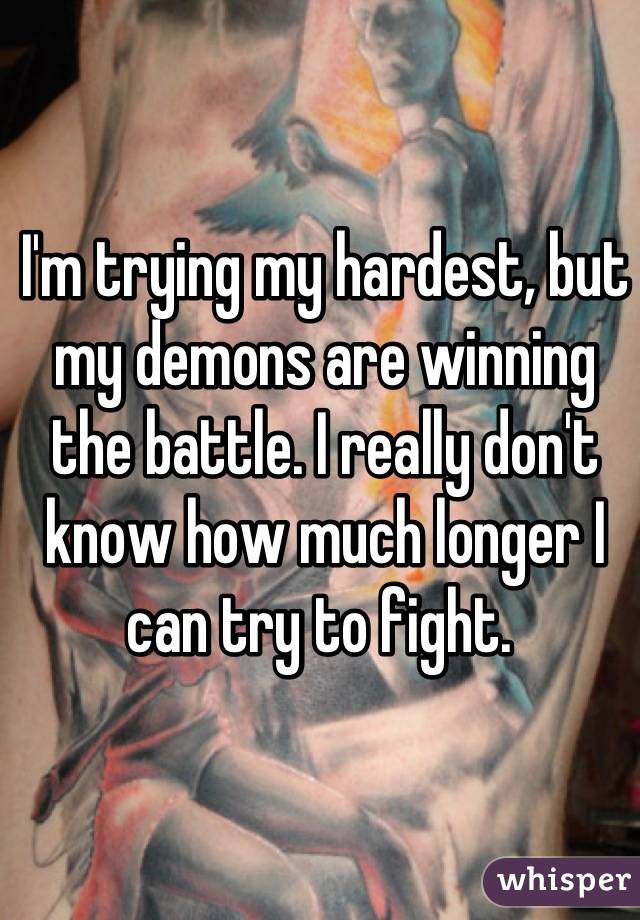 I'm trying my hardest, but my demons are winning the battle. I really don't know how much longer I can try to fight. 