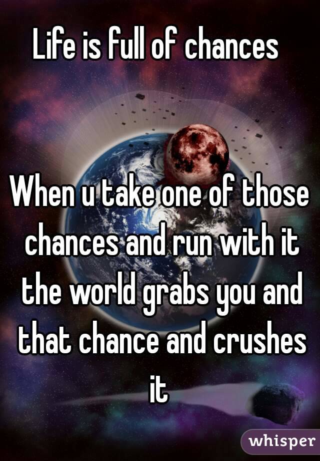 Life is full of chances 


When u take one of those chances and run with it the world grabs you and that chance and crushes it 
