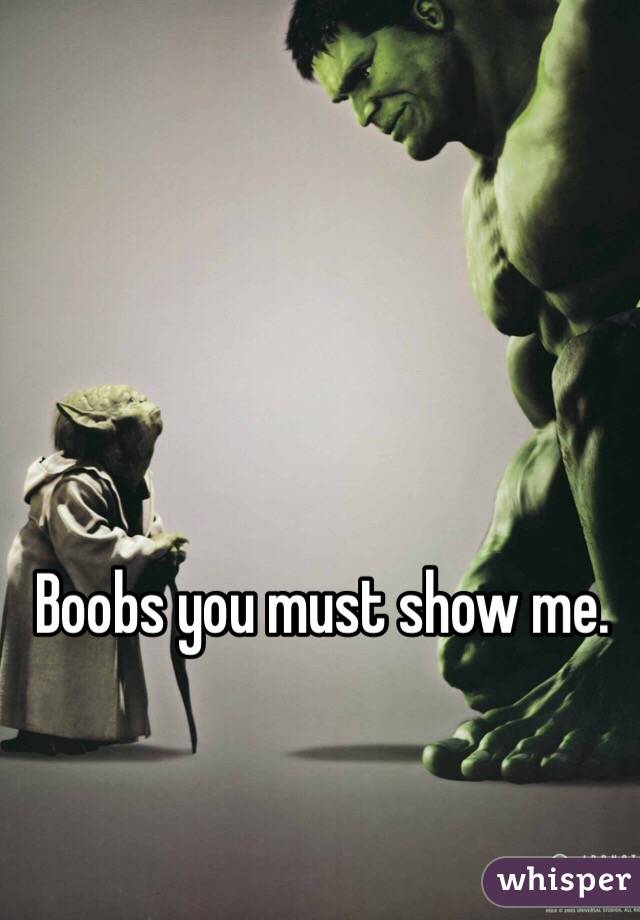 Boobs you must show me.
