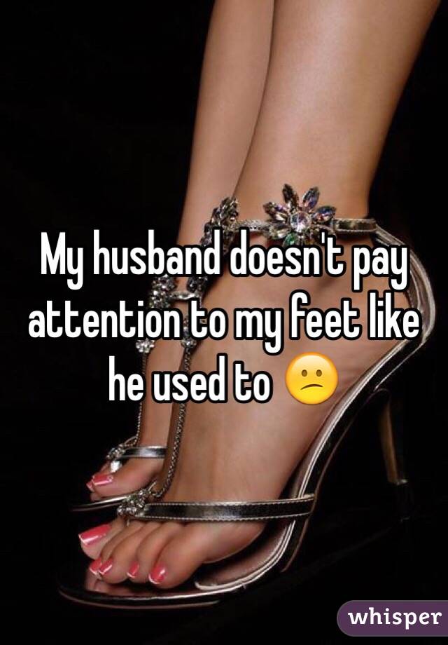 My husband doesn't pay attention to my feet like he used to 😕