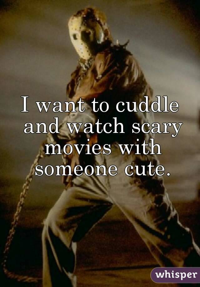 I want to cuddle and watch scary movies with someone cute.
